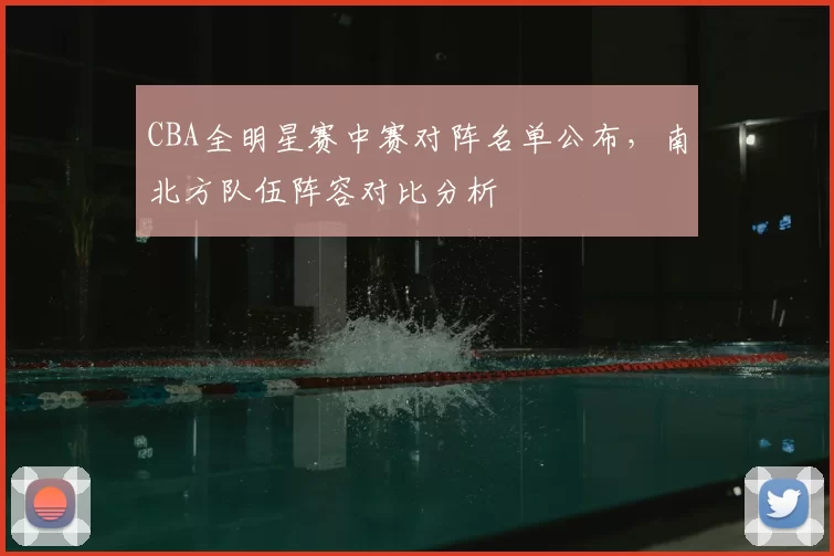 CBA全明星赛中赛对阵名单公布，南北方队伍阵容对比分析