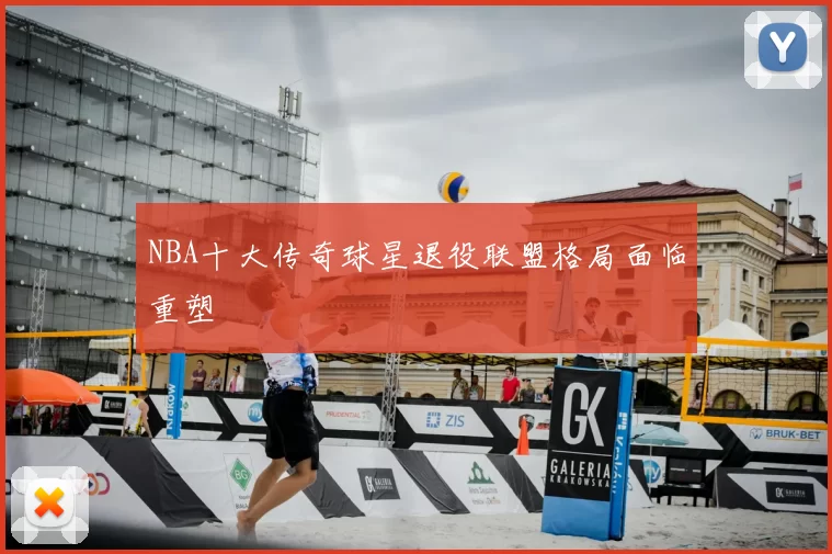 NBA十大传奇球星退役联盟格局面临重塑