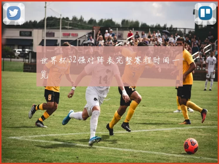 世界杯32强对阵表完整赛程时间一览