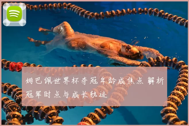 姆巴佩世界杯夺冠年龄成焦点 解析冠军时点与成长轨迹