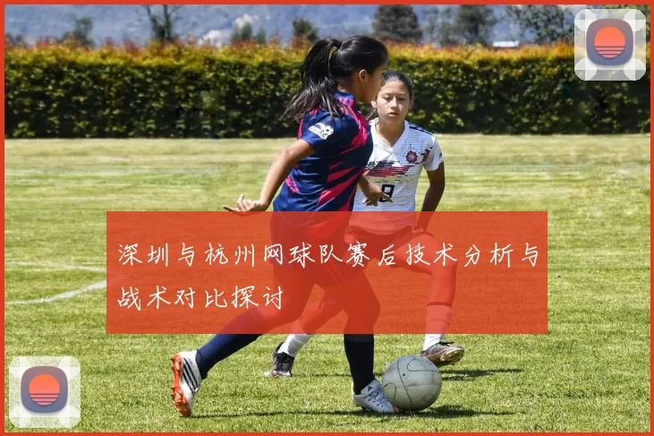 深圳与杭州网球队赛后技术分析与战术对比探讨