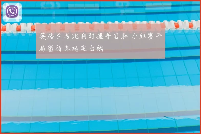 英格兰与比利时握手言和 小组赛平局留待末轮定出线