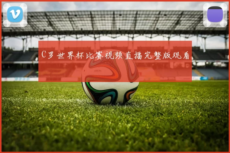 C罗世界杯比赛视频直播完整版观看