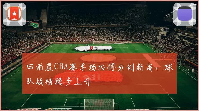 田雨晨CBA赛季场均得分创新高,球队战绩稳步上升
