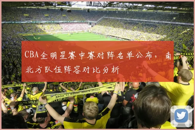 CBA全明星赛中赛对阵名单公布，南北方队伍阵容对比分析