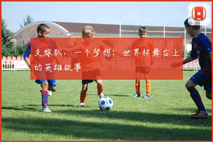 支球队,一个梦想:世界杯舞台上的英雄故事