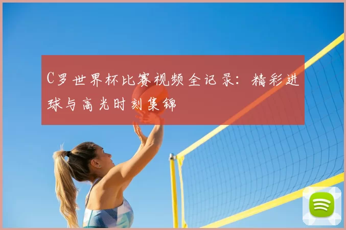 C罗世界杯比赛视频全记录:精彩进球与高光时刻集锦