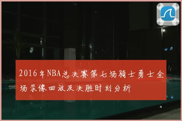 2016年NBA总决赛第七场骑士勇士全场录像回放及决胜时刻分析