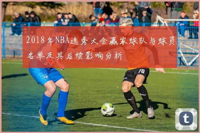 2018年NBA选秀大会赢家球队与球员名单及其后续影响分析