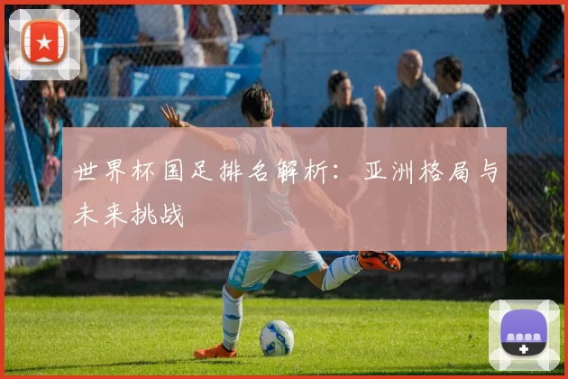 世界杯国足排名解析:亚洲格局与未来挑战