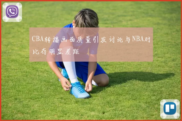 CBA转播画面质量引发讨论与NBA对比存明显差距