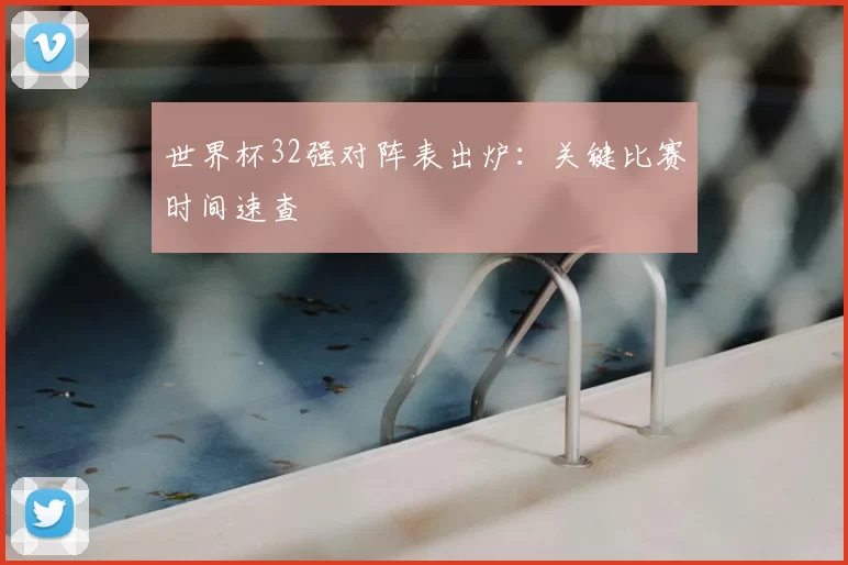 世界杯32强对阵表出炉:关键比赛时间速查