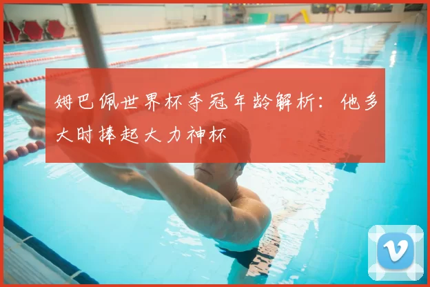 姆巴佩世界杯夺冠年龄解析:他多大时捧起大力神杯