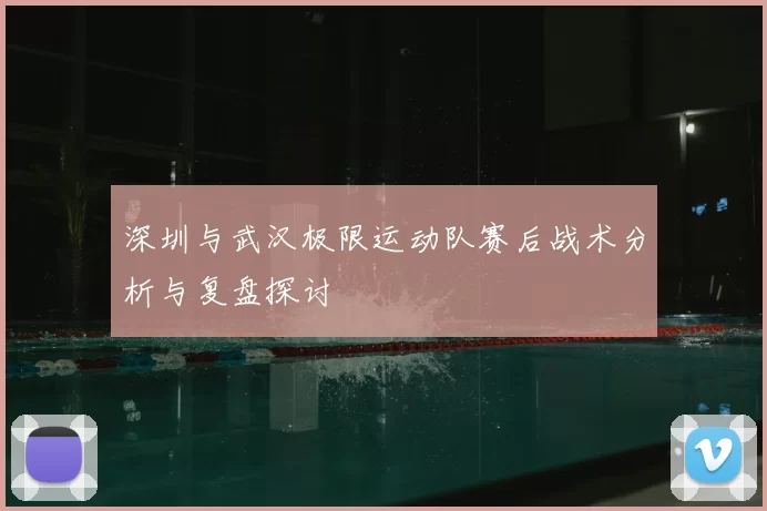 深圳与武汉极限运动队赛后战术分析与复盘探讨