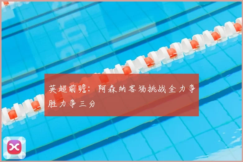 英超前瞻：阿森纳客场挑战全力争胜力争三分