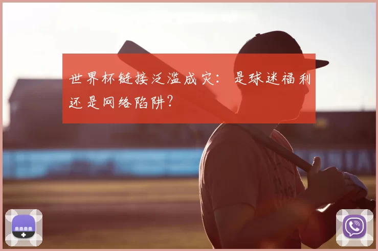 世界杯链接泛滥成灾:是球迷福利还是网络陷阱?