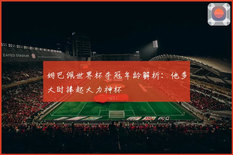 姆巴佩世界杯夺冠年龄解析:他多大时捧起大力神杯
