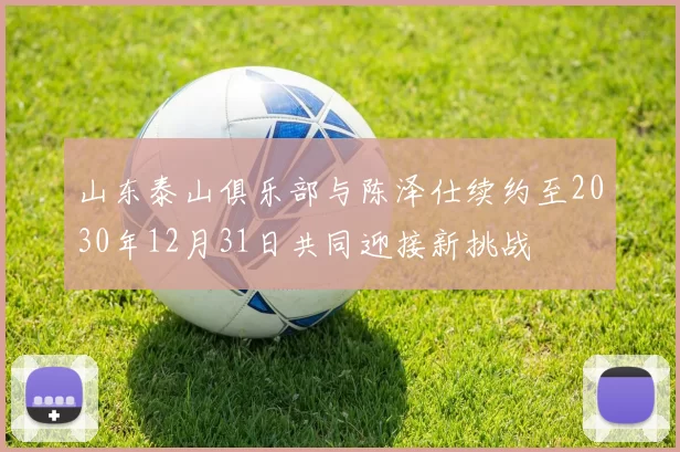 山东泰山俱乐部与陈泽仕续约至2030年12月31日共同迎接新挑战