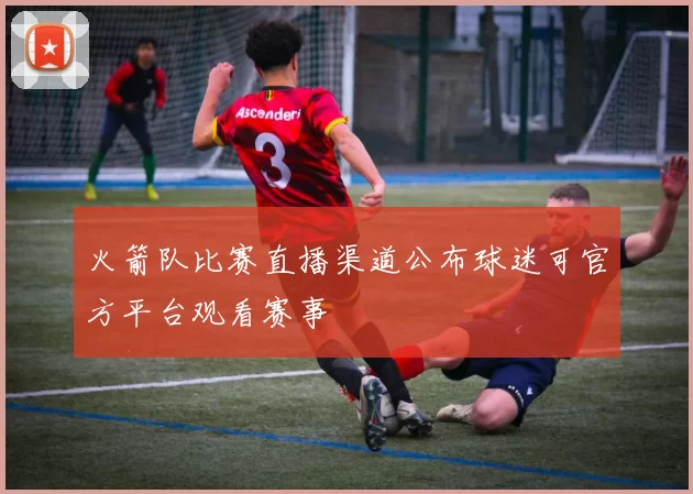 火箭队比赛直播渠道公布球迷可官方平台观看赛事
