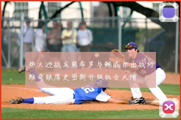 热火迎战灰熊希罗与鲍威尔出战约维奇缺席史密斯升级机会大增