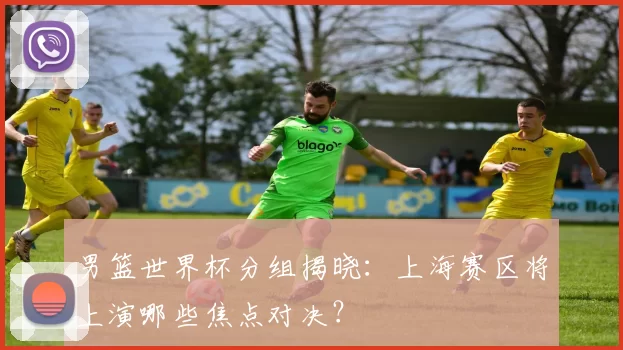 男篮世界杯分组揭晓:上海赛区将上演哪些焦点对决?