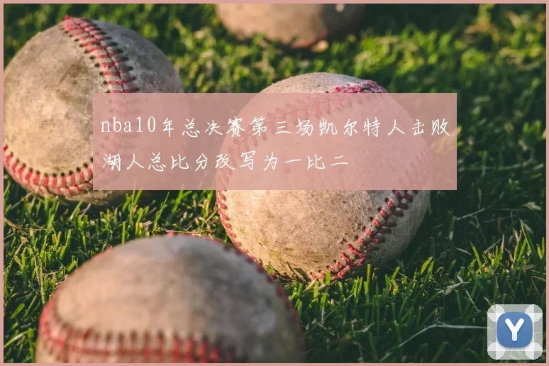 nba10年总决赛第三场凯尔特人击败湖人总比分改写为一比二