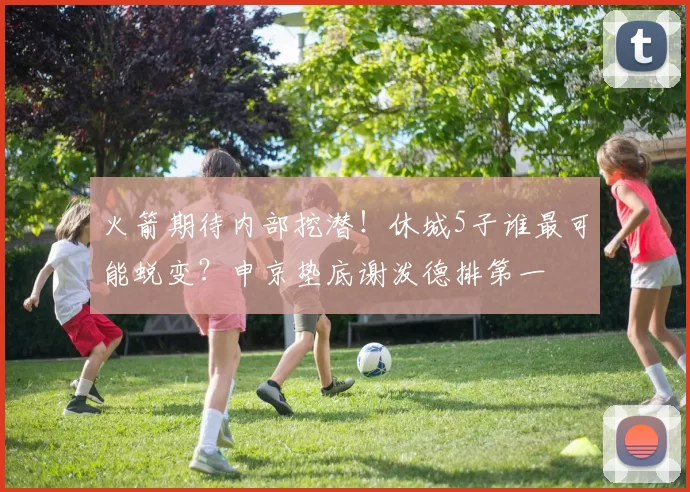 火箭期待内部挖潜!休城5子谁最可能蜕变?申京垫底谢泼德排第一