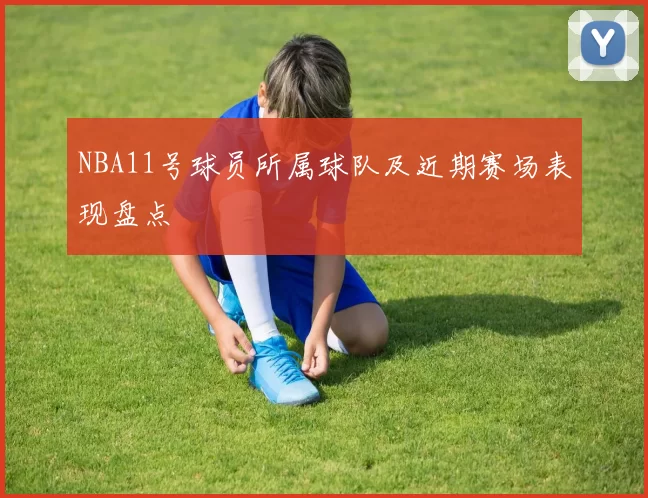 NBA11号球员所属球队及近期赛场表现盘点