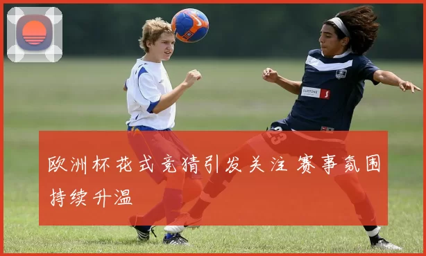 欧洲杯花式竞猜引发关注 赛事氛围持续升温
