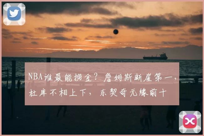 NBA谁最能捞金?詹姆斯断崖第一,杜库不相上下,东契奇无缘前十