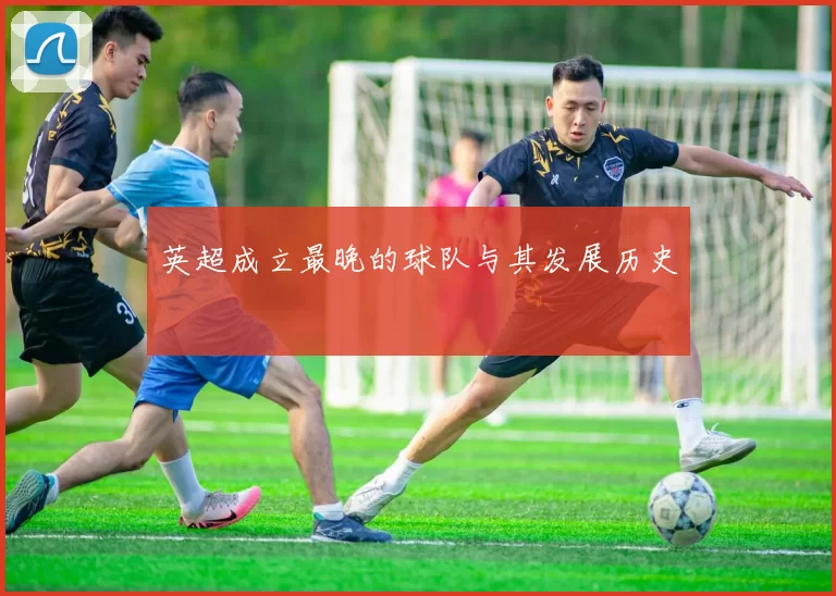 英超成立最晚的球队与其发展历史