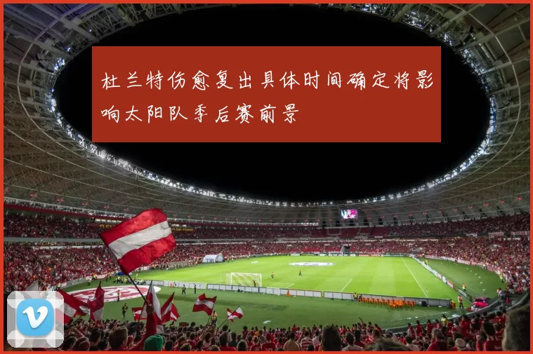 杜兰特伤愈复出具体时间确定将影响太阳队季后赛前景