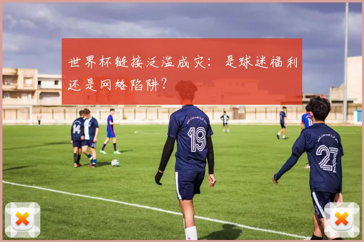 世界杯链接泛滥成灾:是球迷福利还是网络陷阱?