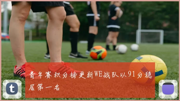 青年赛积分榜更新WE战队以91分稳居第一名