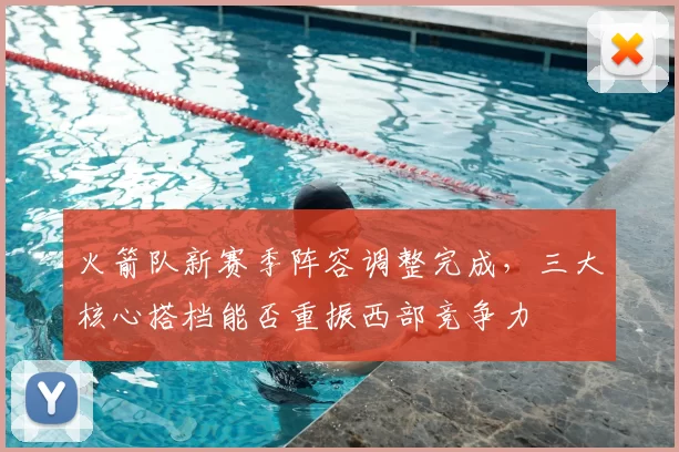火箭队新赛季阵容调整完成，三大核心搭档能否重振西部竞争力