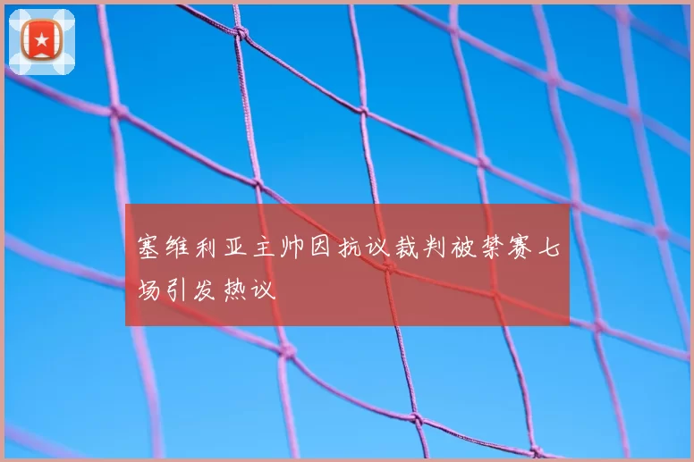 塞维利亚主帅因抗议裁判被禁赛七场引发热议