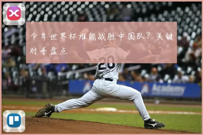 今年世界杯谁能战胜中国队?关键对手盘点