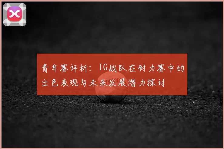 青年赛评析:IG战队在耐力赛中的出色表现与未来发展潜力探讨