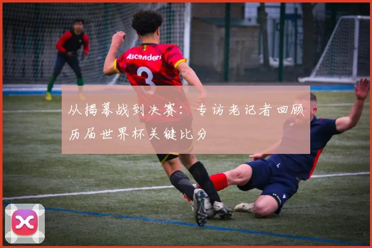 从揭幕战到决赛:专访老记者回顾历届世界杯关键比分