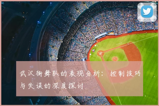 武汉街舞队的表现分析：控制技巧与失误的深度探讨