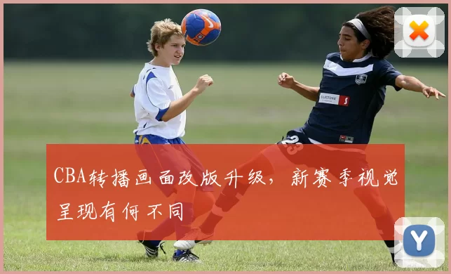 CBA转播画面改版升级,新赛季视觉呈现有何不同