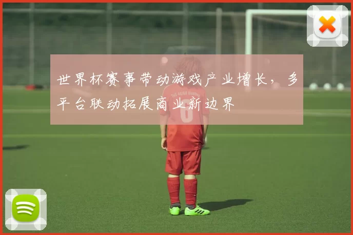 世界杯赛事带动游戏产业增长,多平台联动拓展商业新边界