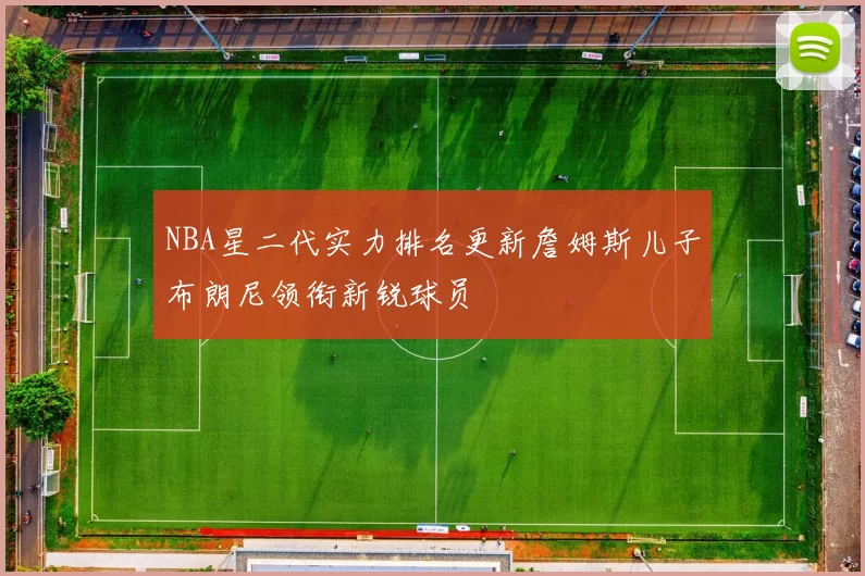 NBA星二代实力排名更新詹姆斯儿子布朗尼领衔新锐球员