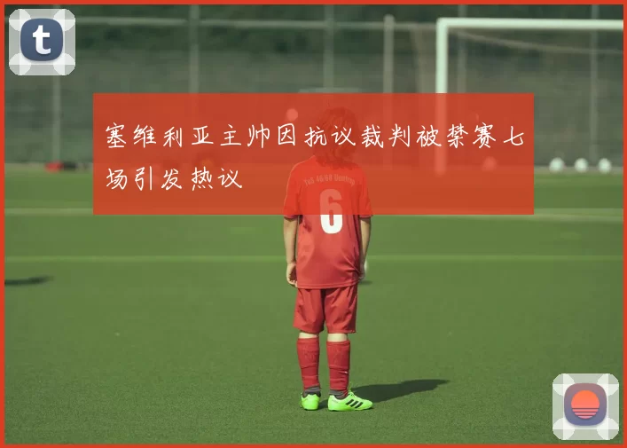 塞维利亚主帅因抗议裁判被禁赛七场引发热议