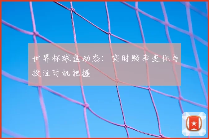 世界杯球盘动态：实时赔率变化与投注时机把握