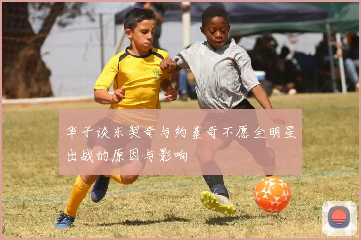 华子谈东契奇与约基奇不愿全明星出战的原因与影响
