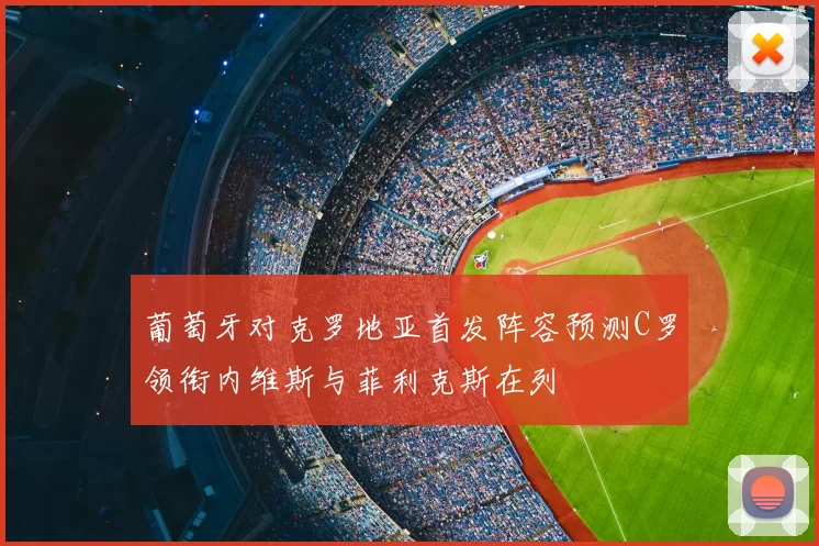 葡萄牙对克罗地亚首发阵容预测C罗领衔内维斯与菲利克斯在列