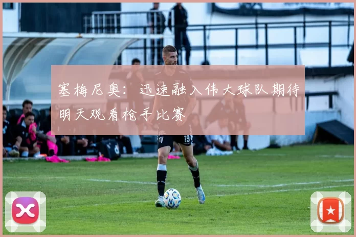 塞梅尼奥：迅速融入伟大球队期待明天观看枪手比赛