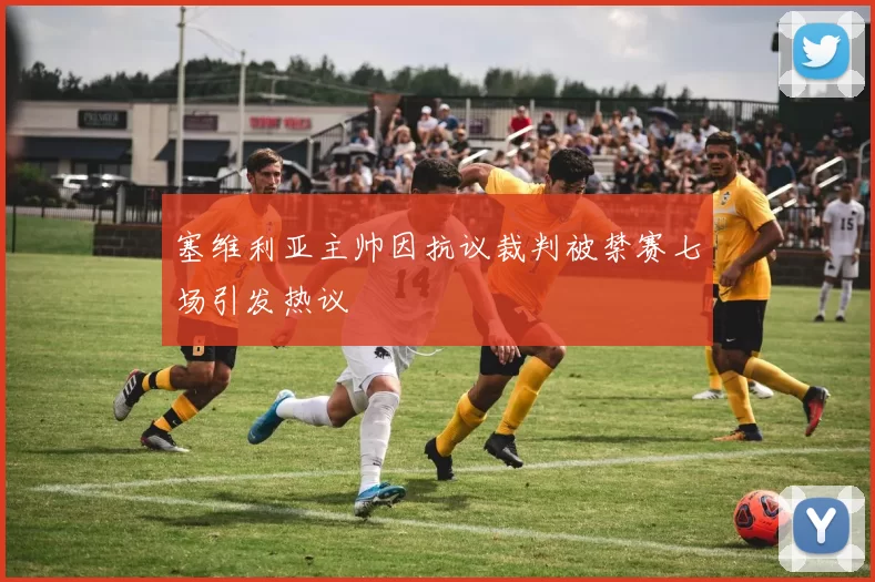 塞维利亚主帅因抗议裁判被禁赛七场引发热议