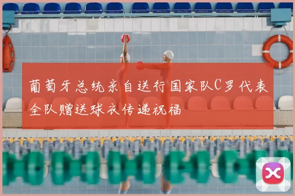 葡萄牙总统亲自送行国家队C罗代表全队赠送球衣传递祝福